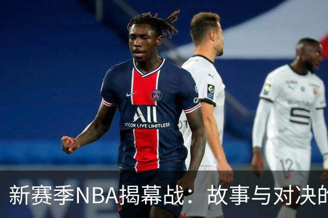 新赛季NBA揭幕战：故事与对决的狂欢盛宴！
